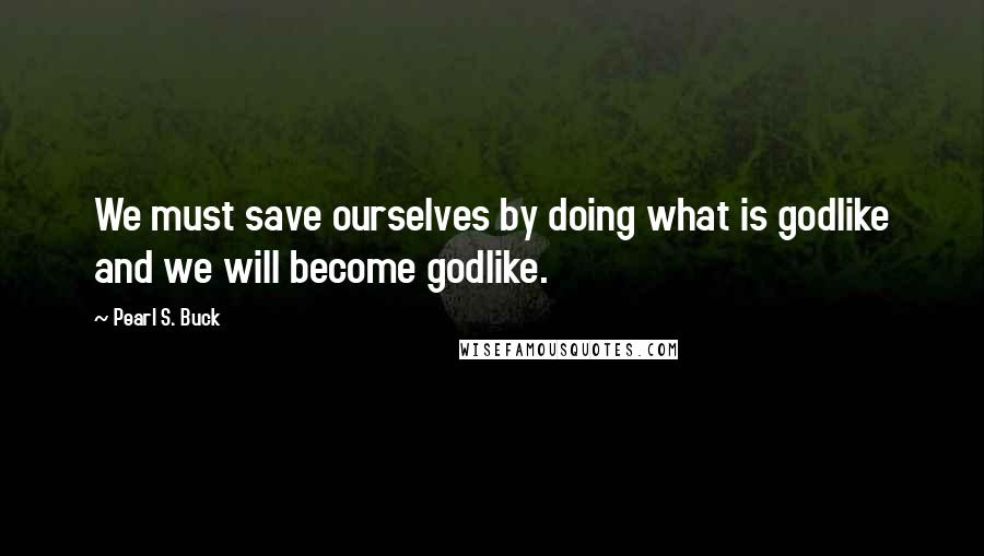 Pearl S. Buck Quotes: We must save ourselves by doing what is godlike and we will become godlike.