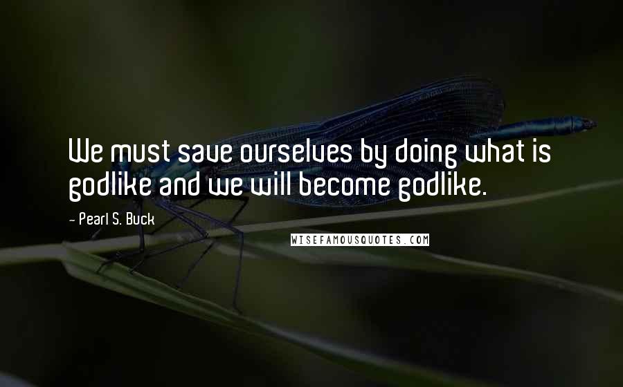 Pearl S. Buck Quotes: We must save ourselves by doing what is godlike and we will become godlike.