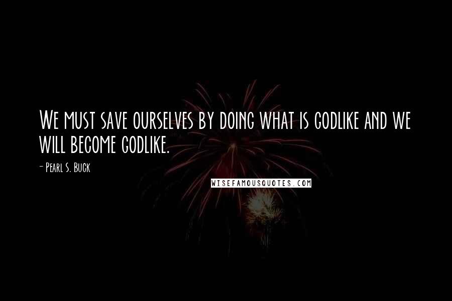 Pearl S. Buck Quotes: We must save ourselves by doing what is godlike and we will become godlike.