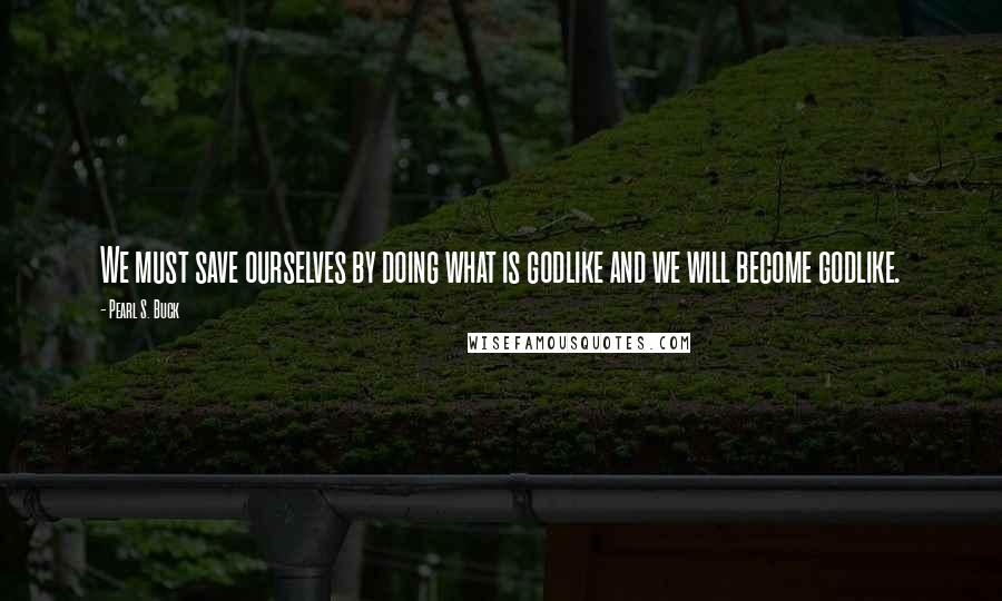 Pearl S. Buck Quotes: We must save ourselves by doing what is godlike and we will become godlike.