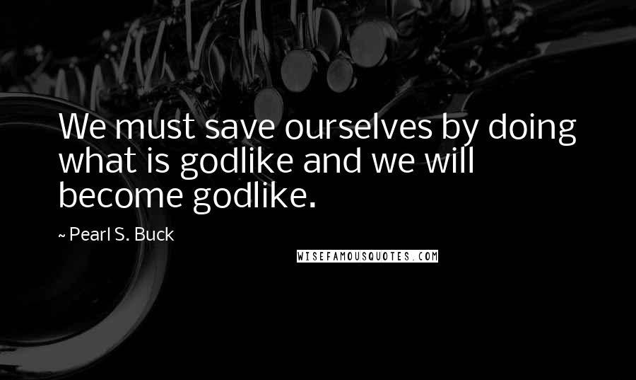 Pearl S. Buck Quotes: We must save ourselves by doing what is godlike and we will become godlike.