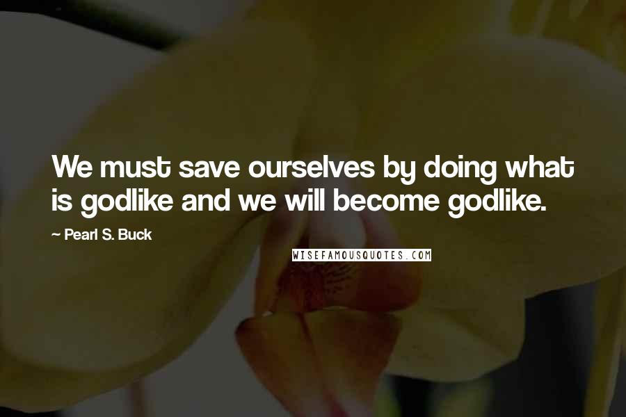 Pearl S. Buck Quotes: We must save ourselves by doing what is godlike and we will become godlike.