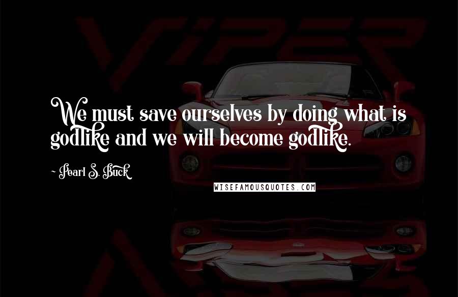 Pearl S. Buck Quotes: We must save ourselves by doing what is godlike and we will become godlike.