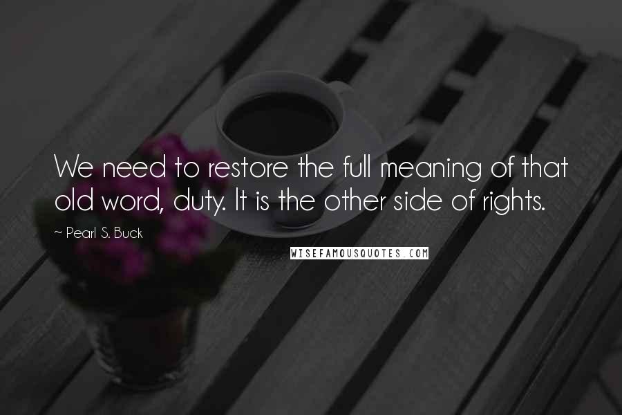 Pearl S. Buck Quotes: We need to restore the full meaning of that old word, duty. It is the other side of rights.