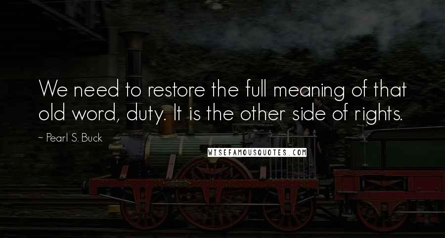 Pearl S. Buck Quotes: We need to restore the full meaning of that old word, duty. It is the other side of rights.