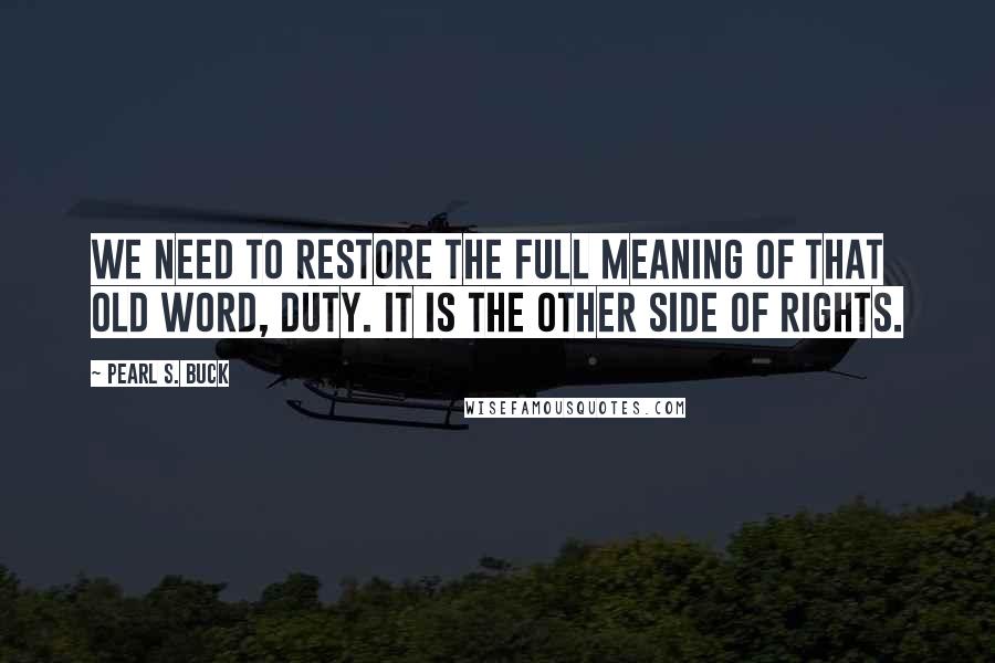 Pearl S. Buck Quotes: We need to restore the full meaning of that old word, duty. It is the other side of rights.