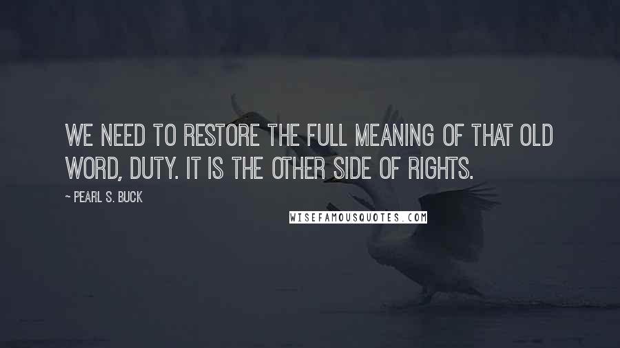 Pearl S. Buck Quotes: We need to restore the full meaning of that old word, duty. It is the other side of rights.