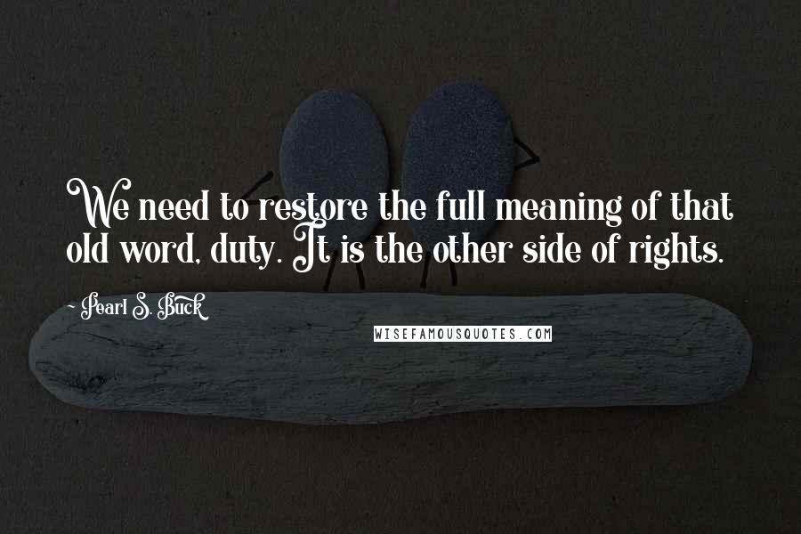 Pearl S. Buck Quotes: We need to restore the full meaning of that old word, duty. It is the other side of rights.