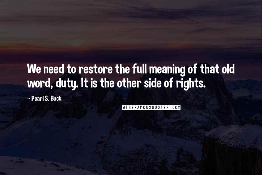 Pearl S. Buck Quotes: We need to restore the full meaning of that old word, duty. It is the other side of rights.