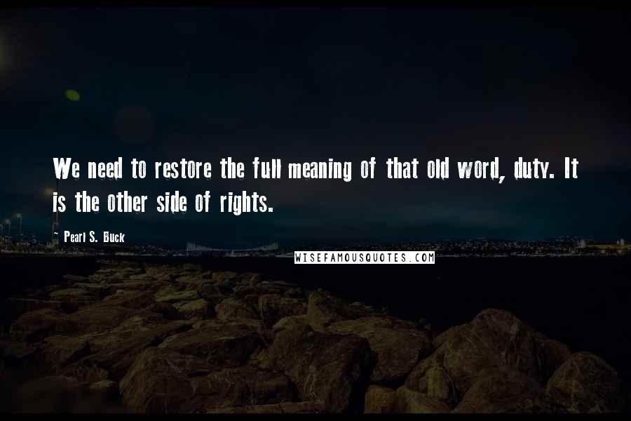 Pearl S. Buck Quotes: We need to restore the full meaning of that old word, duty. It is the other side of rights.