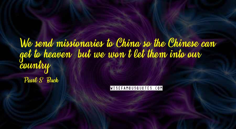 Pearl S. Buck Quotes: We send missionaries to China so the Chinese can get to heaven, but we won't let them into our country.