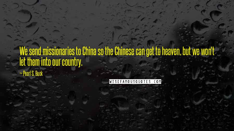 Pearl S. Buck Quotes: We send missionaries to China so the Chinese can get to heaven, but we won't let them into our country.