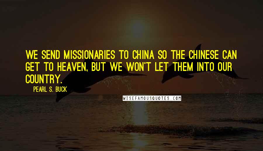 Pearl S. Buck Quotes: We send missionaries to China so the Chinese can get to heaven, but we won't let them into our country.