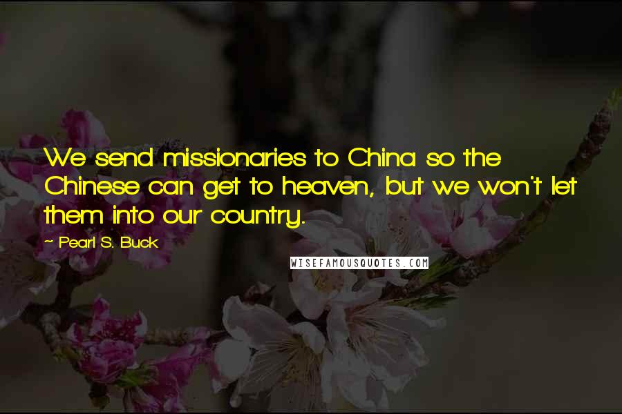 Pearl S. Buck Quotes: We send missionaries to China so the Chinese can get to heaven, but we won't let them into our country.