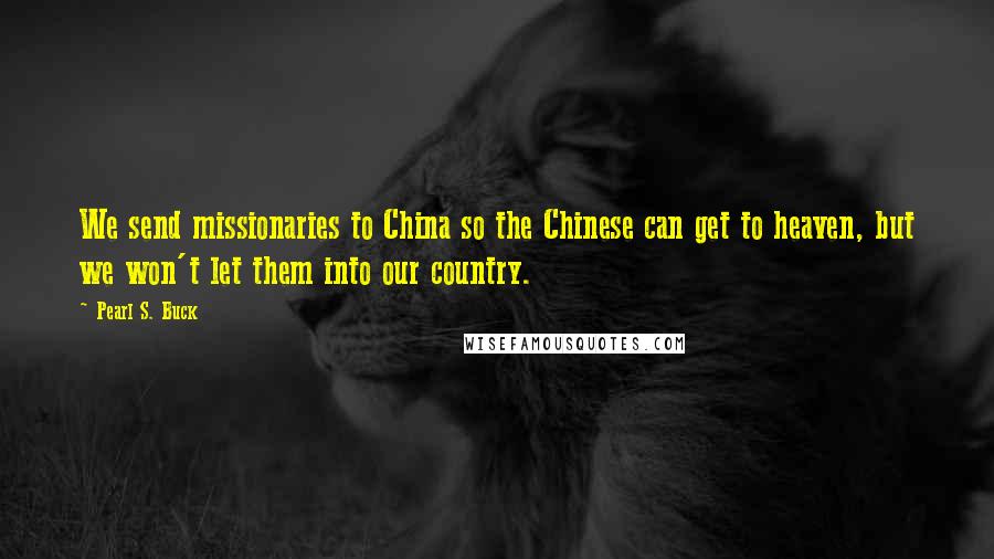 Pearl S. Buck Quotes: We send missionaries to China so the Chinese can get to heaven, but we won't let them into our country.