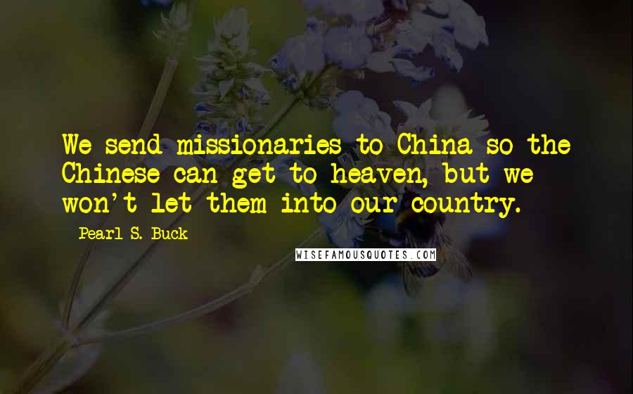 Pearl S. Buck Quotes: We send missionaries to China so the Chinese can get to heaven, but we won't let them into our country.