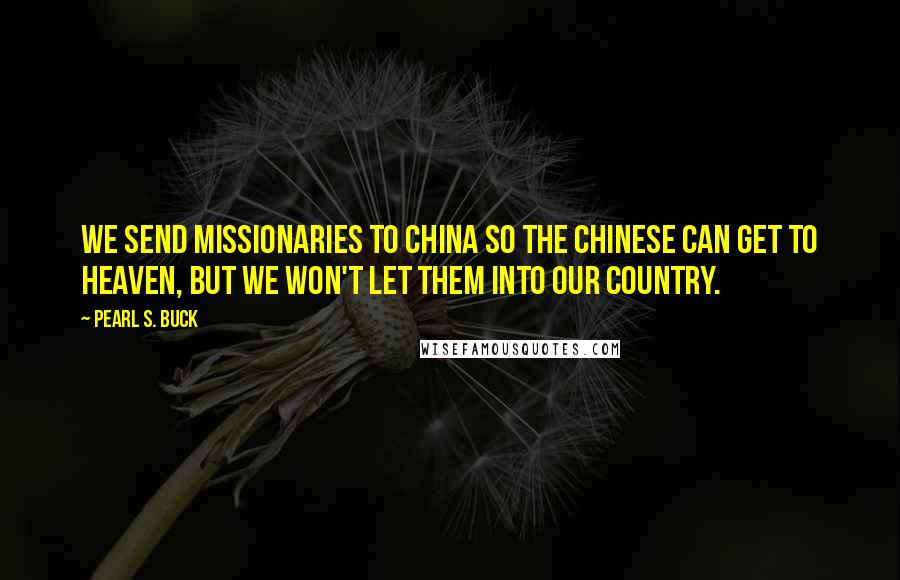 Pearl S. Buck Quotes: We send missionaries to China so the Chinese can get to heaven, but we won't let them into our country.