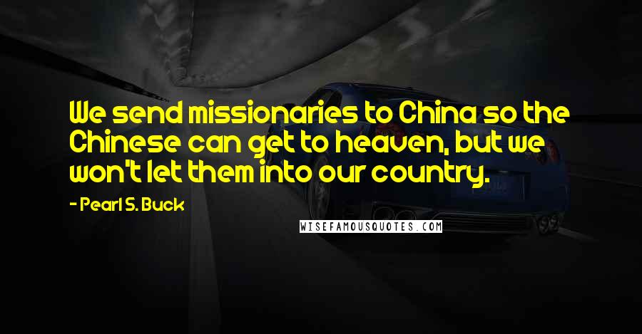 Pearl S. Buck Quotes: We send missionaries to China so the Chinese can get to heaven, but we won't let them into our country.