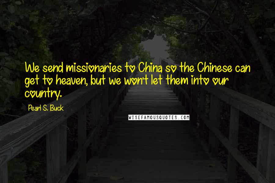 Pearl S. Buck Quotes: We send missionaries to China so the Chinese can get to heaven, but we won't let them into our country.