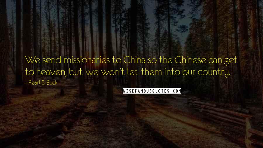 Pearl S. Buck Quotes: We send missionaries to China so the Chinese can get to heaven, but we won't let them into our country.