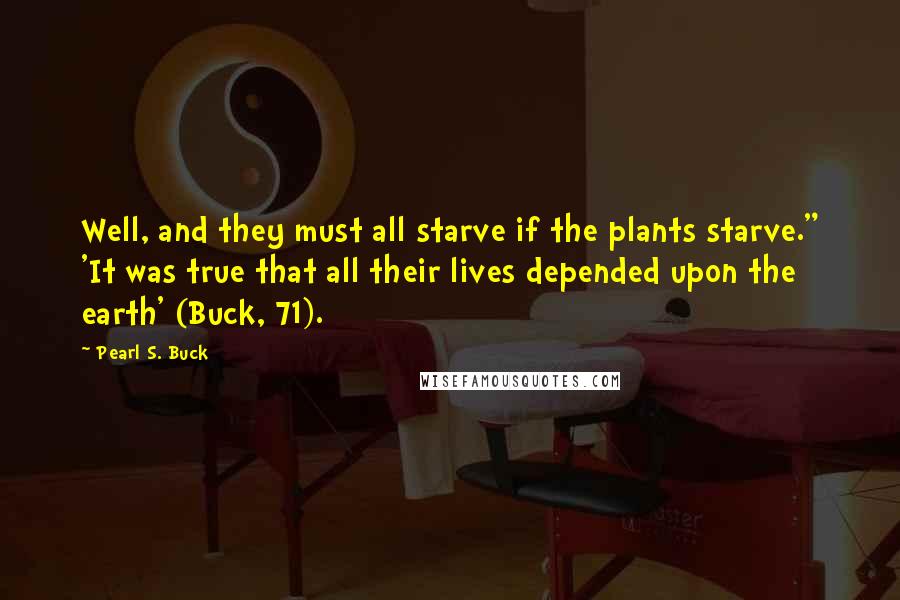 Pearl S. Buck Quotes: Well, and they must all starve if the plants starve." 'It was true that all their lives depended upon the earth' (Buck, 71).