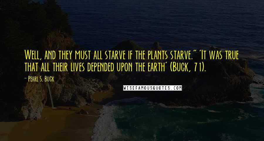 Pearl S. Buck Quotes: Well, and they must all starve if the plants starve." 'It was true that all their lives depended upon the earth' (Buck, 71).