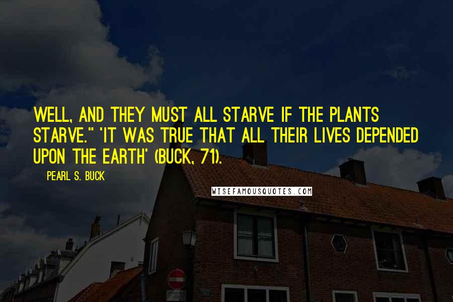 Pearl S. Buck Quotes: Well, and they must all starve if the plants starve." 'It was true that all their lives depended upon the earth' (Buck, 71).