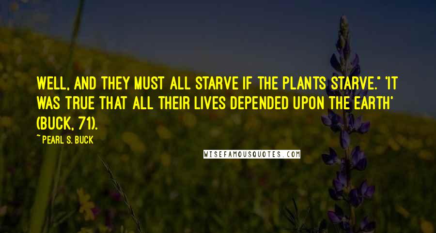 Pearl S. Buck Quotes: Well, and they must all starve if the plants starve." 'It was true that all their lives depended upon the earth' (Buck, 71).
