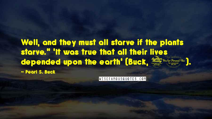 Pearl S. Buck Quotes: Well, and they must all starve if the plants starve." 'It was true that all their lives depended upon the earth' (Buck, 71).