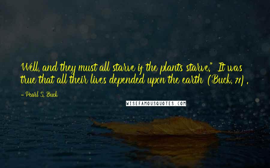 Pearl S. Buck Quotes: Well, and they must all starve if the plants starve." 'It was true that all their lives depended upon the earth' (Buck, 71).