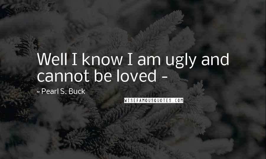 Pearl S. Buck Quotes: Well I know I am ugly and cannot be loved -