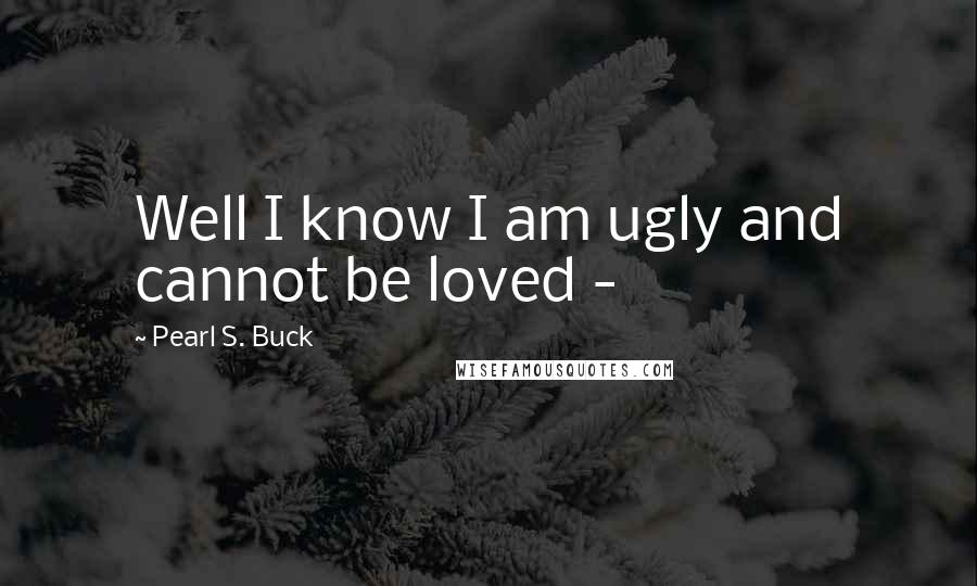 Pearl S. Buck Quotes: Well I know I am ugly and cannot be loved - 