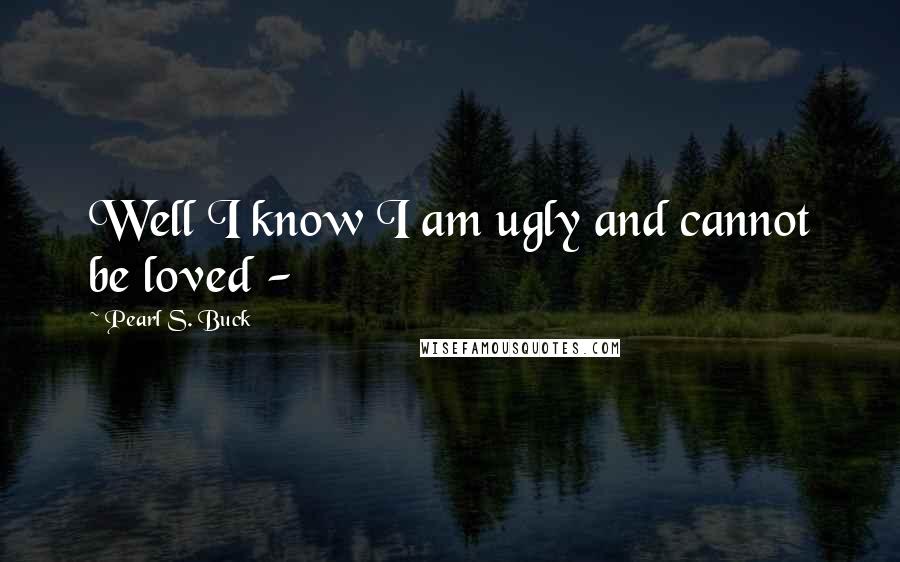 Pearl S. Buck Quotes: Well I know I am ugly and cannot be loved - 