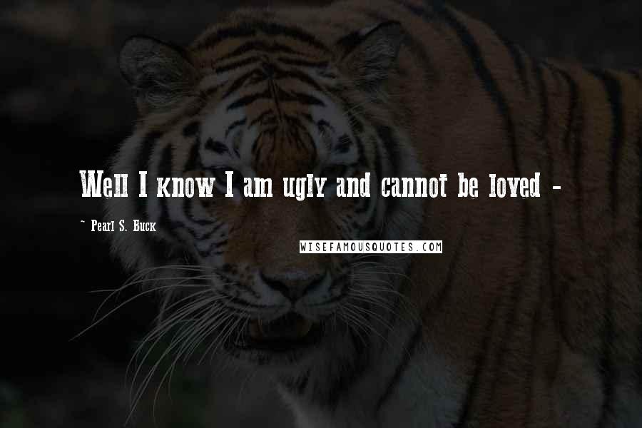 Pearl S. Buck Quotes: Well I know I am ugly and cannot be loved - 