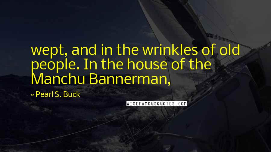 Pearl S. Buck Quotes: wept, and in the wrinkles of old people. In the house of the Manchu Bannerman,