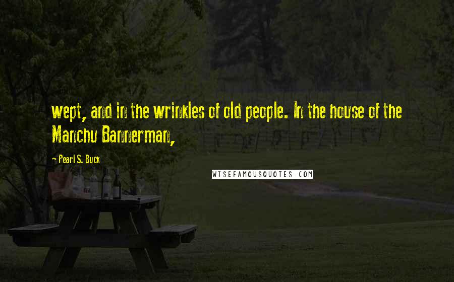 Pearl S. Buck Quotes: wept, and in the wrinkles of old people. In the house of the Manchu Bannerman,