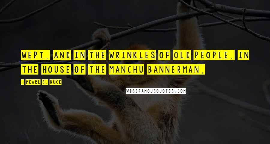 Pearl S. Buck Quotes: wept, and in the wrinkles of old people. In the house of the Manchu Bannerman,