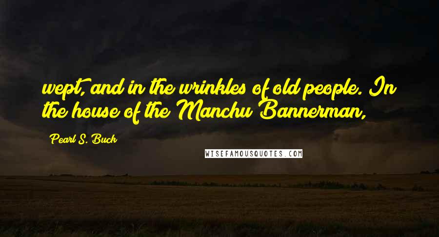 Pearl S. Buck Quotes: wept, and in the wrinkles of old people. In the house of the Manchu Bannerman,