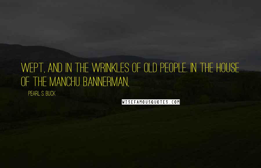 Pearl S. Buck Quotes: wept, and in the wrinkles of old people. In the house of the Manchu Bannerman,