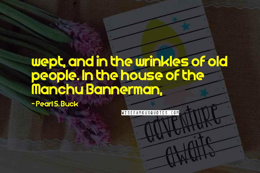 Pearl S. Buck Quotes: wept, and in the wrinkles of old people. In the house of the Manchu Bannerman,