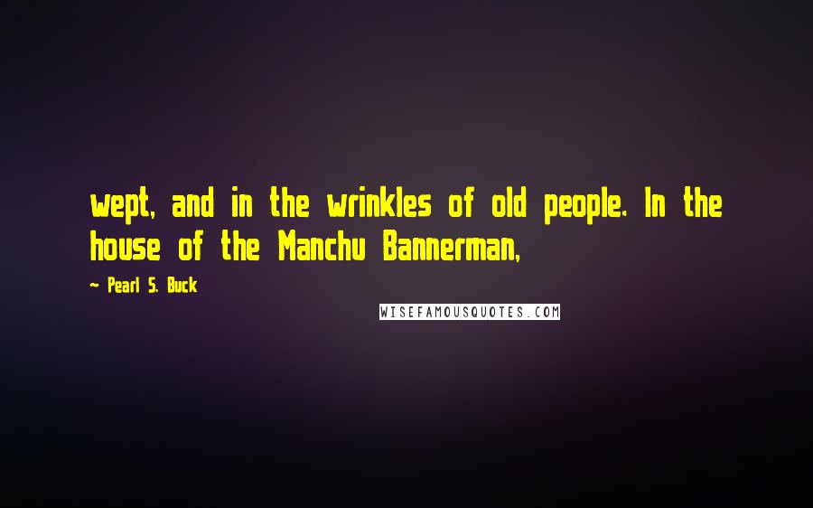 Pearl S. Buck Quotes: wept, and in the wrinkles of old people. In the house of the Manchu Bannerman,