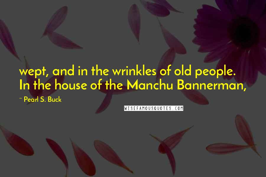 Pearl S. Buck Quotes: wept, and in the wrinkles of old people. In the house of the Manchu Bannerman,