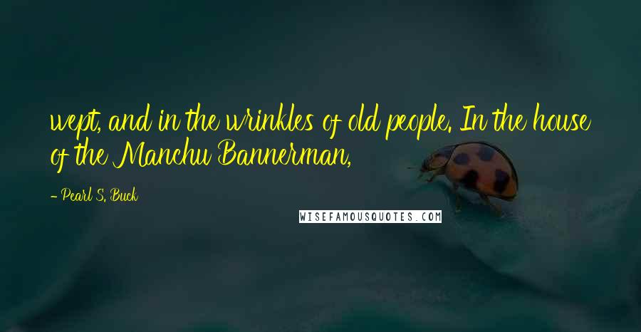 Pearl S. Buck Quotes: wept, and in the wrinkles of old people. In the house of the Manchu Bannerman,
