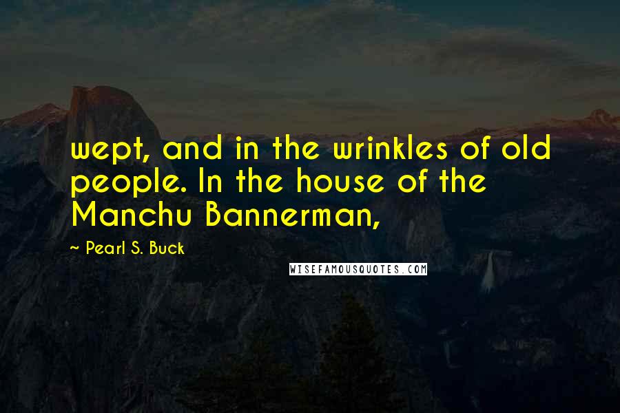 Pearl S. Buck Quotes: wept, and in the wrinkles of old people. In the house of the Manchu Bannerman,