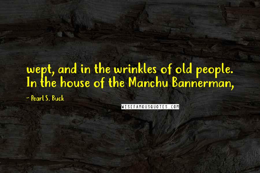 Pearl S. Buck Quotes: wept, and in the wrinkles of old people. In the house of the Manchu Bannerman,