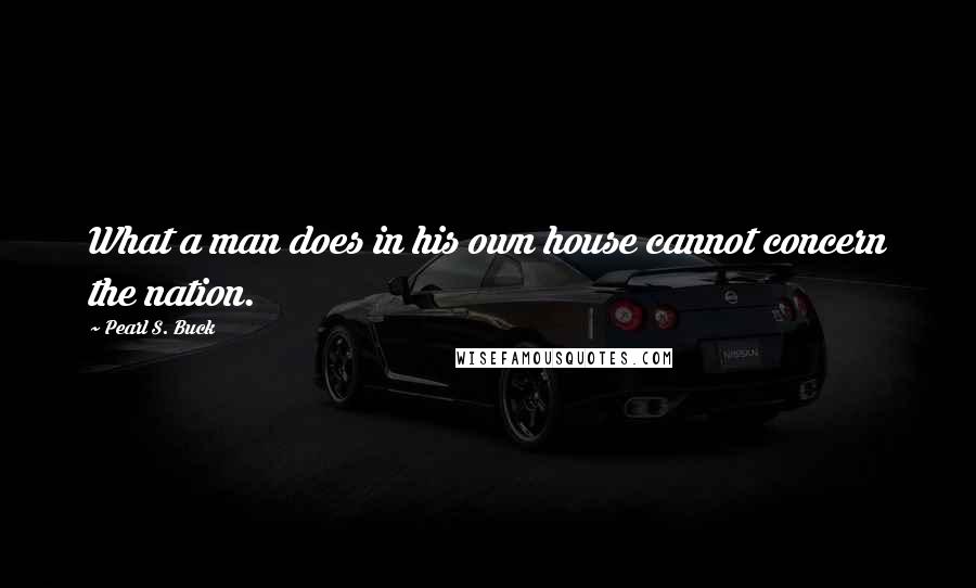 Pearl S. Buck Quotes: What a man does in his own house cannot concern the nation.