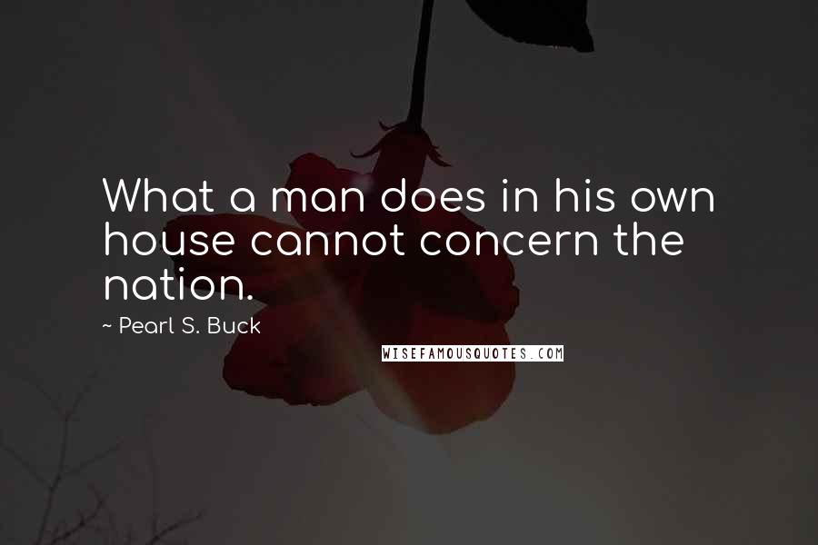 Pearl S. Buck Quotes: What a man does in his own house cannot concern the nation.