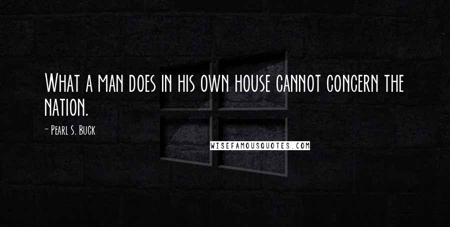Pearl S. Buck Quotes: What a man does in his own house cannot concern the nation.