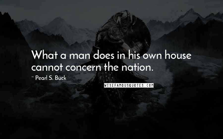 Pearl S. Buck Quotes: What a man does in his own house cannot concern the nation.