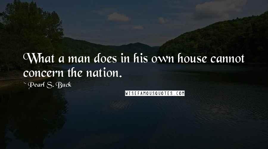 Pearl S. Buck Quotes: What a man does in his own house cannot concern the nation.